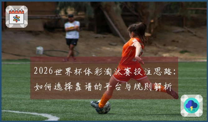 2026世界杯体彩淘汰赛投注思路：如何选择靠谱的平台与规则解析