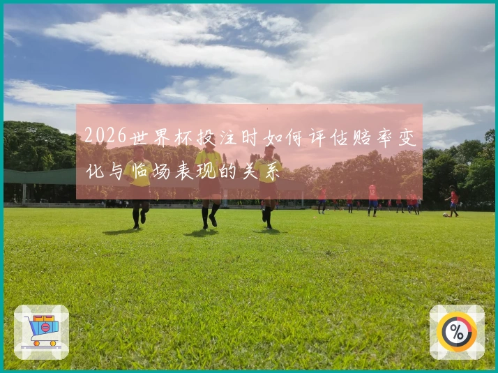 2026世界杯投注时如何评估赔率变化与临场表现的关系