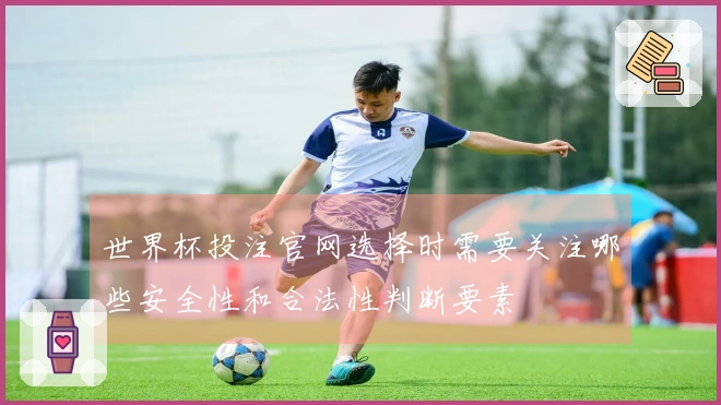 世界杯投注官网选择时需要关注哪些安全性和合法性判断要素