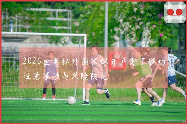 2026世界杯外围买球开户需了解的注意事项与风险防范