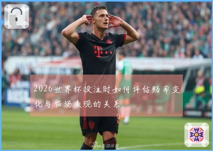 2026世界杯投注时如何评估赔率变化与临场表现的关系