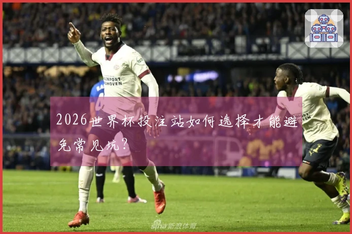 2026世界杯投注站如何选择才能避免常见坑？