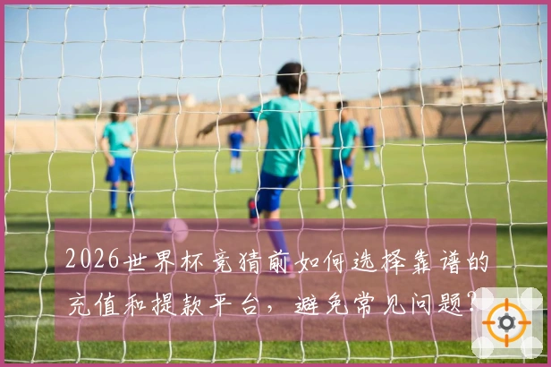 2026世界杯竞猜前如何选择靠谱的充值和提款平台,避免常见问题?
