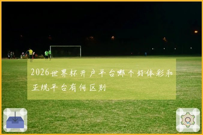 2026世界杯开户平台哪个好体彩和正规平台有何区别