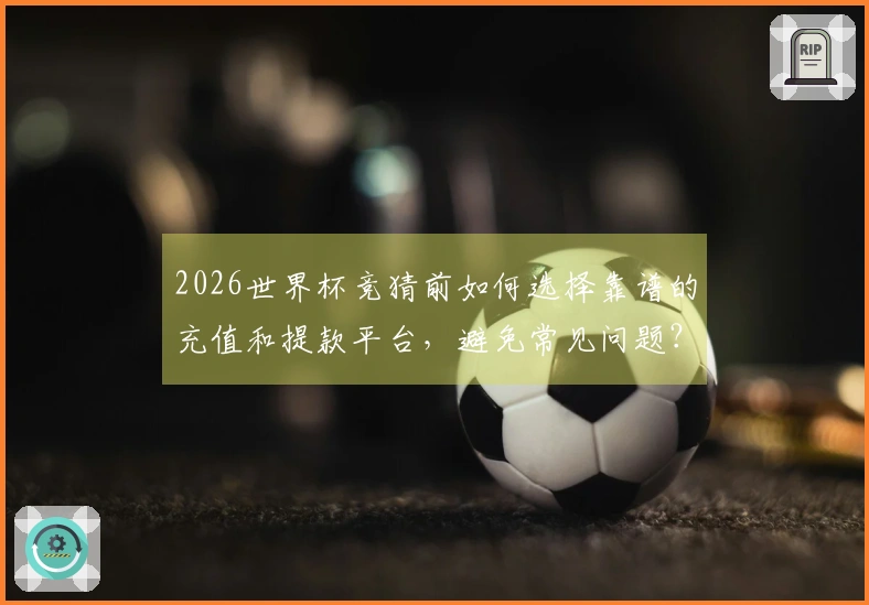 2026世界杯竞猜前如何选择靠谱的充值和提款平台，避免常见问题？