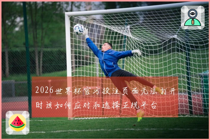 2026世界杯官方投注页面无法打开时该如何应对和选择正规平台