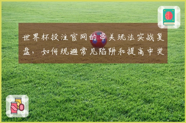 世界杯投注官网的串关玩法实战复盘，如何规避常见陷阱和提高中奖率