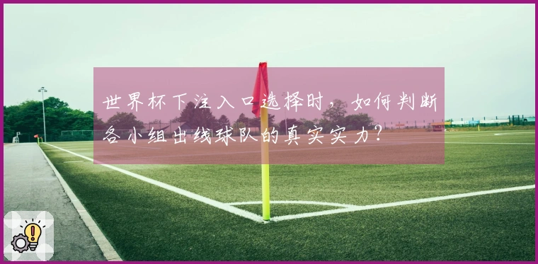 世界杯下注入口选择时，如何判断各小组出线球队的真实实力？