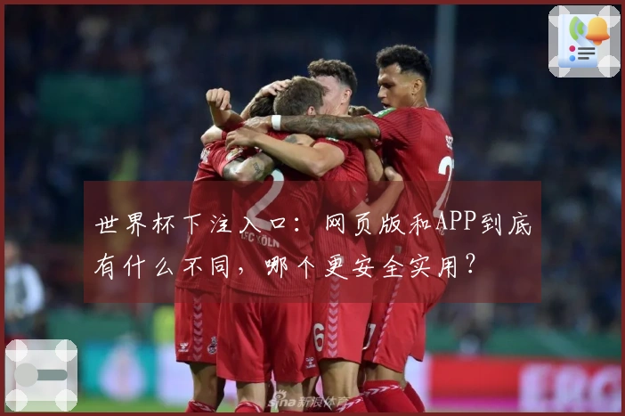 世界杯下注入口：网页版和APP到底有什么不同，哪个更安全实用？