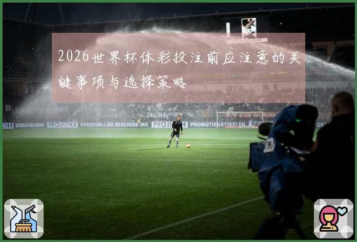 2026世界杯体彩投注前应注意的关键事项与选择策略